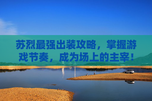 苏烈最强出装攻略，掌握游戏节奏，成为场上的主宰！