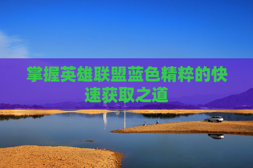 掌握英雄联盟蓝色精粹的快速获取之道