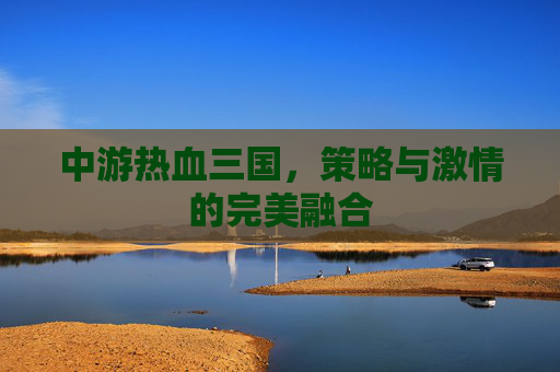 中游热血三国，策略与激情的完美融合