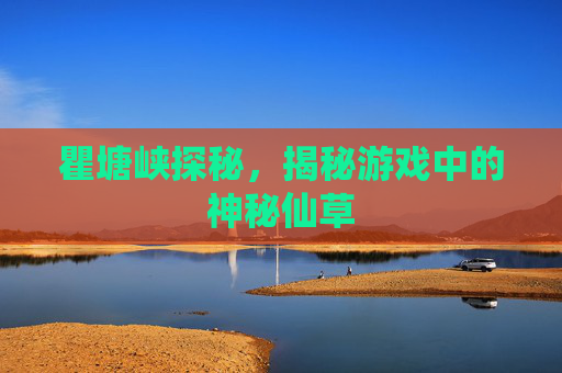 瞿塘峡探秘,揭秘游戏中的神秘仙草 瞿塘峡探秘,揭秘游戏中的神秘仙草