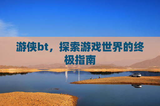 游侠bt，探索游戏世界的终极指南