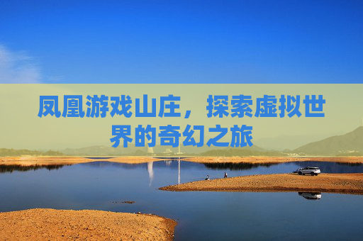 凤凰游戏山庄，探索虚拟世界的奇幻之旅