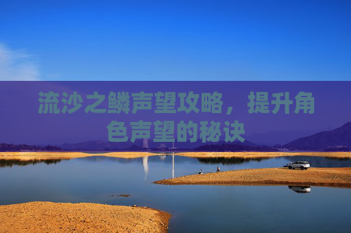 流沙之鳞声望攻略，提升角色声望的秘诀