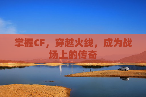 掌握CF，穿越火线，成为战场上的传奇