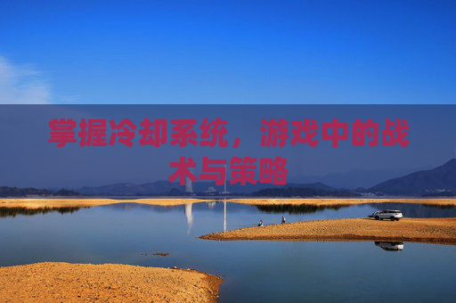 掌握冷却系统，游戏中的战术与策略
