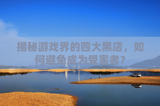 揭秘游戏界的四大黑店，如何避免成为受害者？