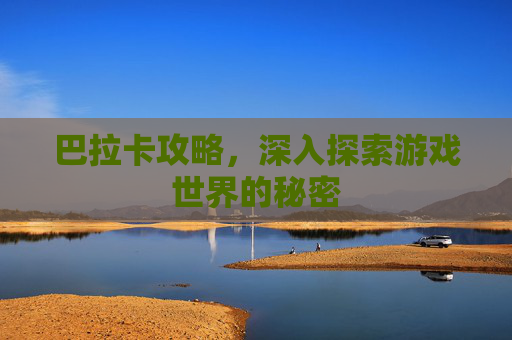 巴拉卡攻略，深入探索游戏世界的秘密
