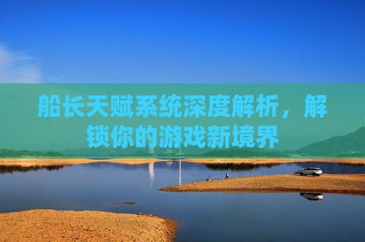 船长天赋系统深度解析,解锁你的游戏新境界 船长天赋系统深度解析,解锁你的游戏新境界