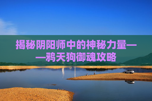 揭秘阴阳师中的神秘力量——鸦天狗御魂攻略