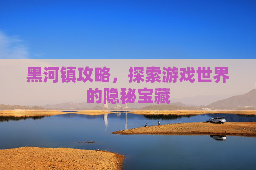 黑河镇攻略，探索游戏世界的隐秘宝藏