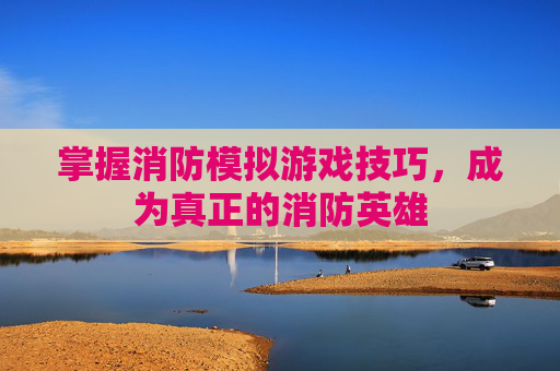 掌握消防模拟游戏技巧，成为真正的消防英雄