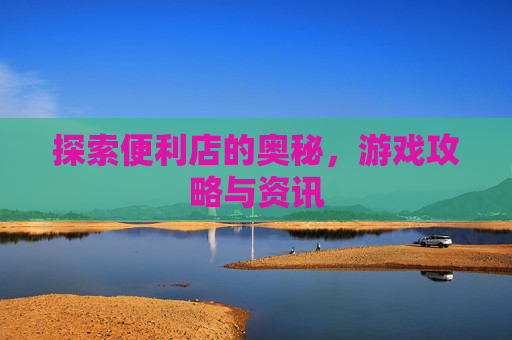 探索便利店的奥秘，游戏攻略与资讯