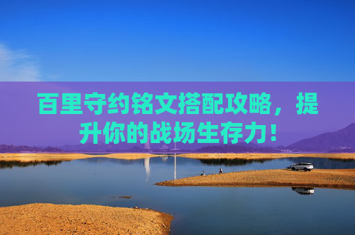 百里守约铭文搭配攻略，提升你的战场生存力！