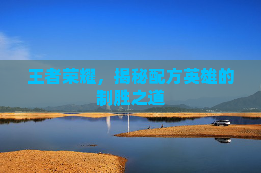 王者荣耀，揭秘配方英雄的制胜之道