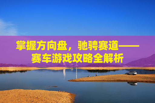 掌握方向盘，驰骋赛道——赛车游戏攻略全解析