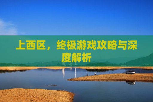 上西区，终极游戏攻略与深度解析