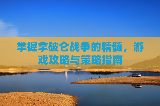 掌握拿破仑战争的精髓，游戏攻略与策略指南