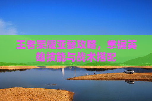 王者荣耀亚瑟攻略，掌握英雄技能与战术搭配