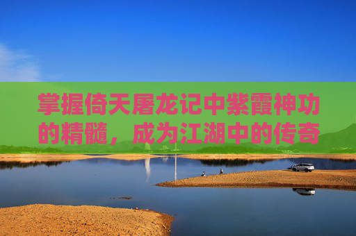 掌握倚天屠龙记中紫霞神功的精髓，成为江湖中的传奇人物