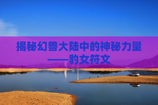 揭秘幻兽大陆中的神秘力量——豹女符文
