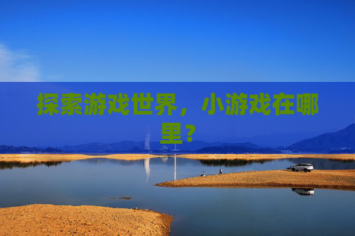 探索游戏世界，小游戏在哪里？