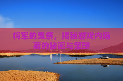 将军的鬼祭，揭秘游戏内隐藏的秘密与策略