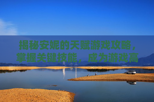 揭秘安妮的天赋游戏攻略,掌握关键技能,成为游戏高手 揭秘安妮的天赋游戏攻略,掌握关键技能,成为游戏高手