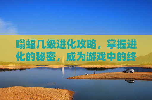 嗡蝠几级进化攻略，掌握进化的秘密，成为游戏中的终极战士