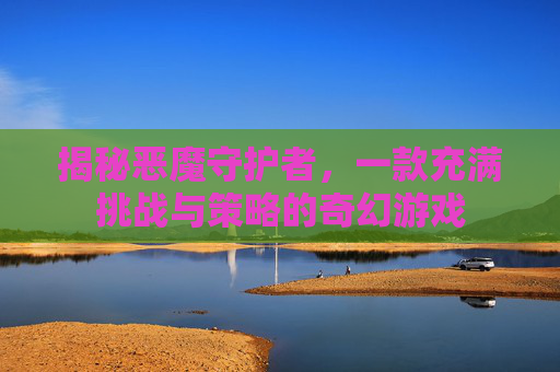 揭秘恶魔守护者，一款充满挑战与策略的奇幻游戏