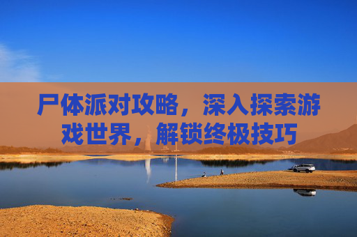 尸体派对攻略,深入探索游戏世界,解锁终极技巧 尸体派对攻略,深入探索游戏世界,解锁终极技巧