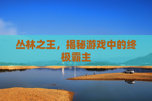 丛林之王，揭秘游戏中的终极霸主