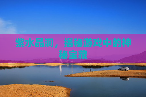 紫水晶洞，揭秘游戏中的神秘宝藏