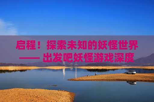 启程！探索未知的妖怪世界—— 出发吧妖怪游戏深度解析