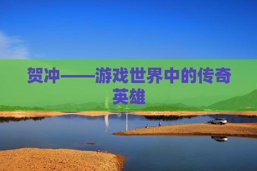 贺冲——游戏世界中的传奇英雄