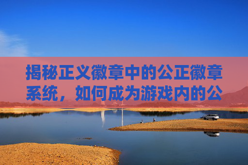 揭秘正义徽章中的公正徽章系统，如何成为游戏内的公正使者？