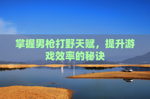 掌握男枪打野天赋,提升游戏效率的秘诀 掌握男枪打野天赋,提升游戏效率的秘诀