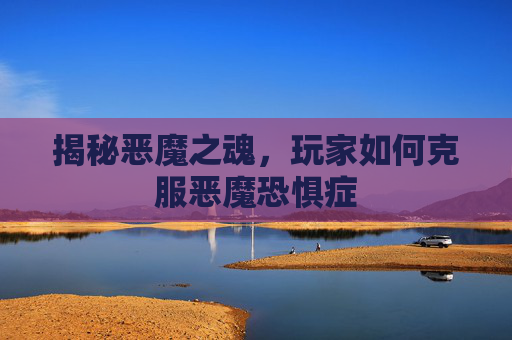 揭秘恶魔之魂，玩家如何克服恶魔恐惧症