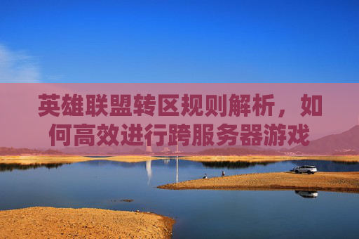 英雄联盟转区规则解析，如何高效进行跨服务器游戏