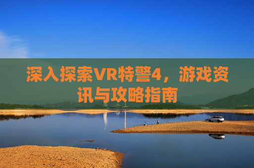 深入探索VR特警4，游戏资讯与攻略指南