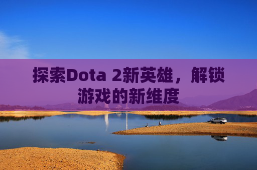 探索Dota 2新英雄，解锁游戏的新维度