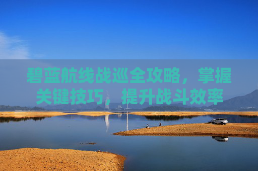碧蓝航线战巡全攻略，掌握关键技巧，提升战斗效率