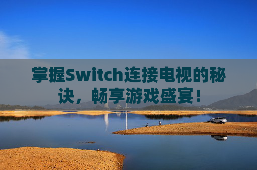 掌握Switch连接电视的秘诀，畅享游戏盛宴！