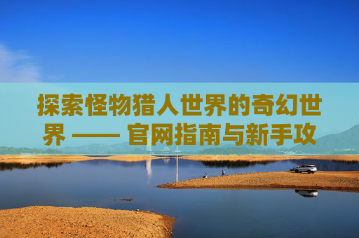 探索怪物猎人世界的奇幻世界 —— 官网指南与新手攻略