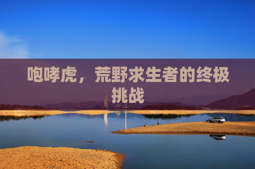 咆哮虎，荒野求生者的终极挑战