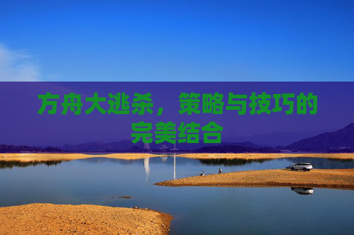 方舟大逃杀，策略与技巧的完美结合