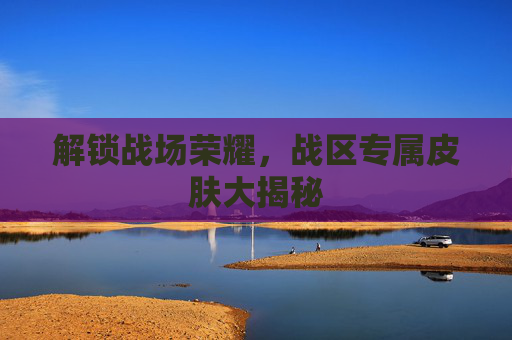 解锁战场荣耀，战区专属皮肤大揭秘