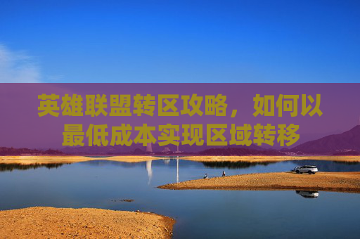 英雄联盟转区攻略，如何以最低成本实现区域转移