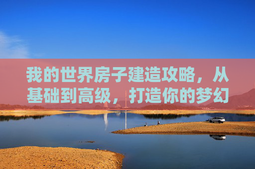 我的世界房子建造攻略，从基础到高级，打造你的梦幻家园