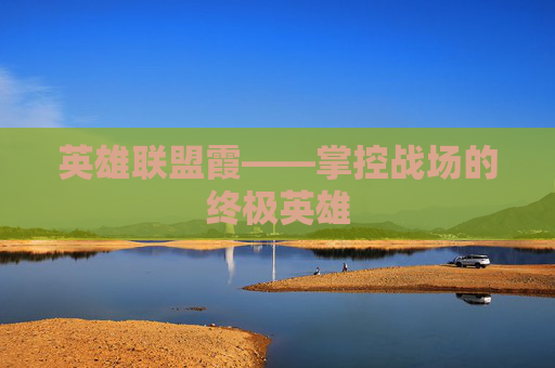 英雄联盟霞——掌控战场的终极英雄
