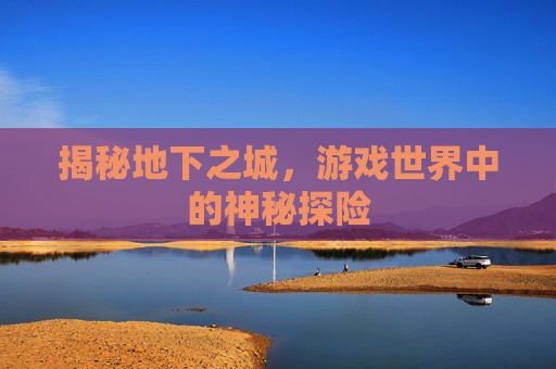 揭秘地下之城，游戏世界中的神秘探险